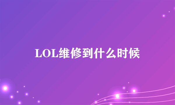 LOL维修到什么时候