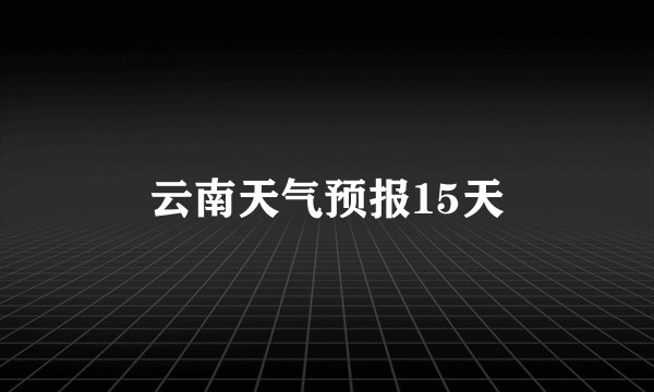 云南天气预报15天