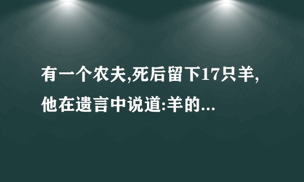 有一个农夫,死后留下17只羊,他在遗言中说道:羊的1/2给大儿子，1/3给次子，1/9给小儿子。每人几头羊？