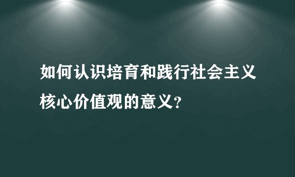 如何认识培育和践行社会主义核心价值观的意义？