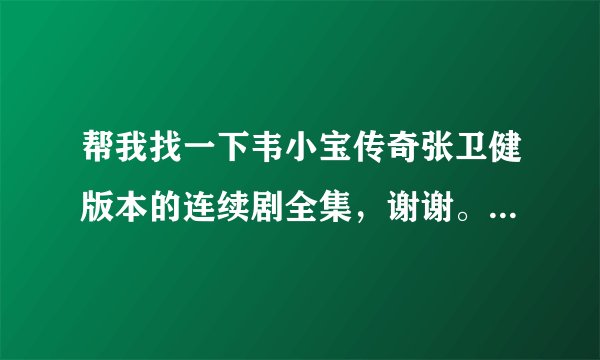 帮我找一下韦小宝传奇张卫健版本的连续剧全集，谢谢。最好是高清的