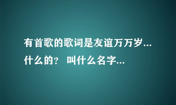 有首歌的歌词是友谊万万岁...什么的？ 叫什么名字？不是友谊地久天长