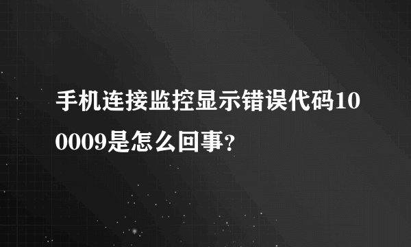 手机连接监控显示错误代码100009是怎么回事？
