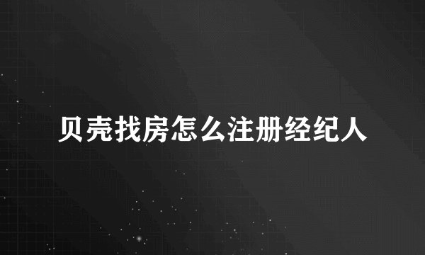 贝壳找房怎么注册经纪人