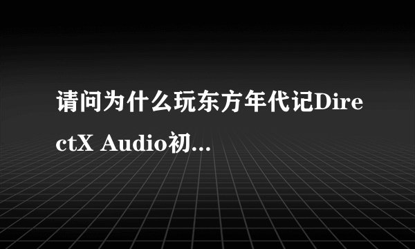 请问为什么玩东方年代记DirectX Audio初始化失败啊？