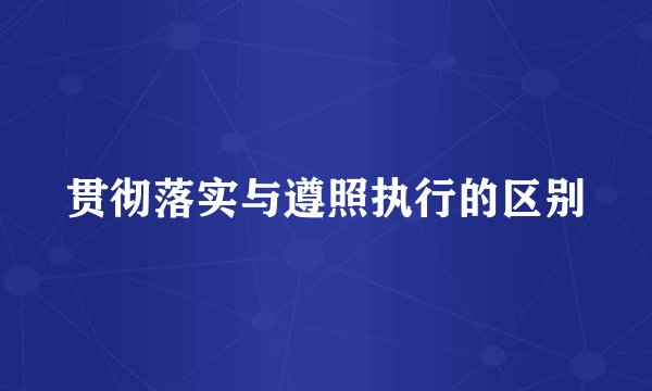 贯彻落实与遵照执行的区别