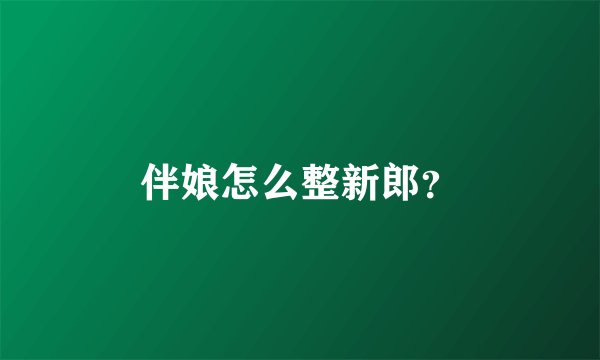 伴娘怎么整新郎？