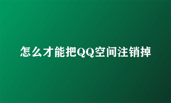 怎么才能把QQ空间注销掉