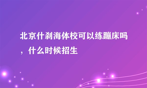 北京什刹海体校可以练蹦床吗，什么时候招生