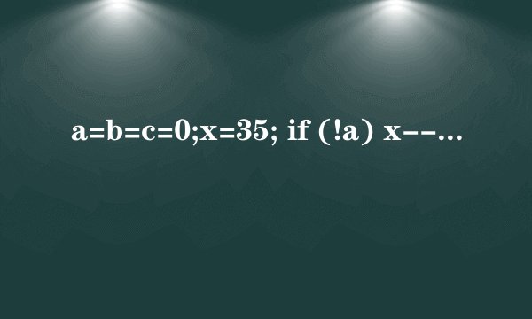 a=b=c=0;x=35; if (!a) x--; else if (b); if (c) x=3; else x=4; x等多少