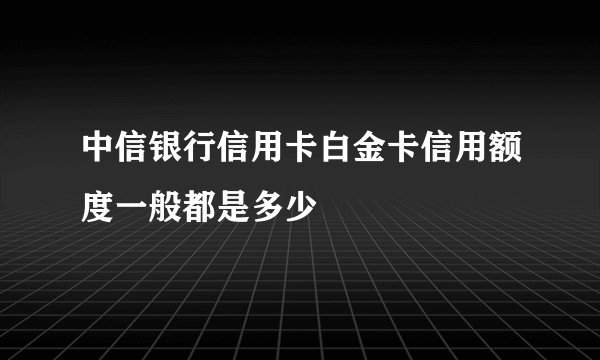 中信银行信用卡白金卡信用额度一般都是多少