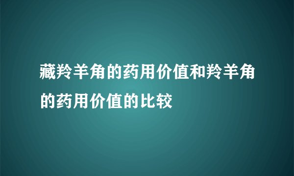藏羚羊角的药用价值和羚羊角的药用价值的比较