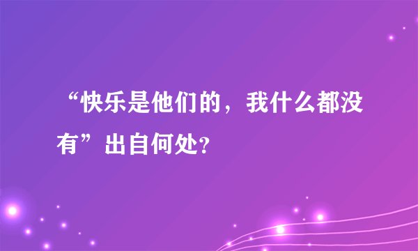 “快乐是他们的，我什么都没有”出自何处？