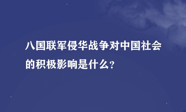 八国联军侵华战争对中国社会的积极影响是什么？