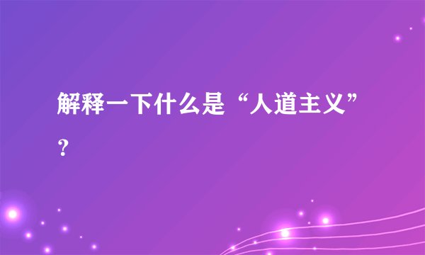 解释一下什么是“人道主义”？
