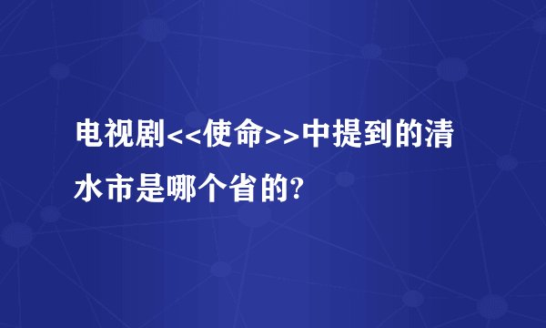 电视剧<<使命>>中提到的清水市是哪个省的?