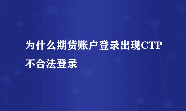 为什么期货账户登录出现CTP不合法登录