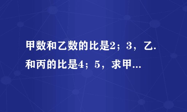 甲数和乙数的比是2；3，乙.和丙的比是4；5，求甲乙丙的比