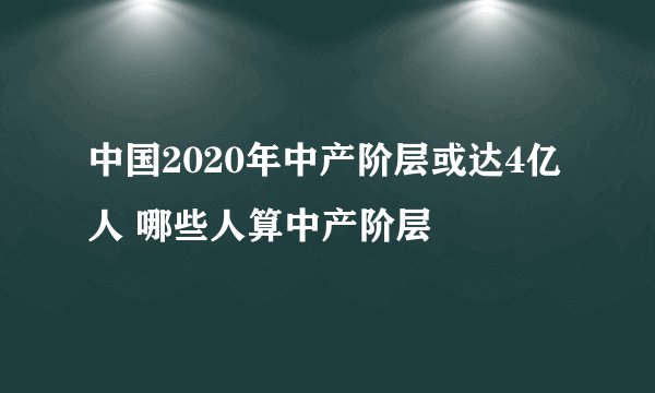 中国2020年中产阶层或达4亿人 哪些人算中产阶层
