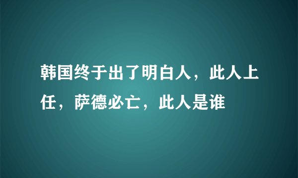 韩国终于出了明白人，此人上任，萨德必亡，此人是谁