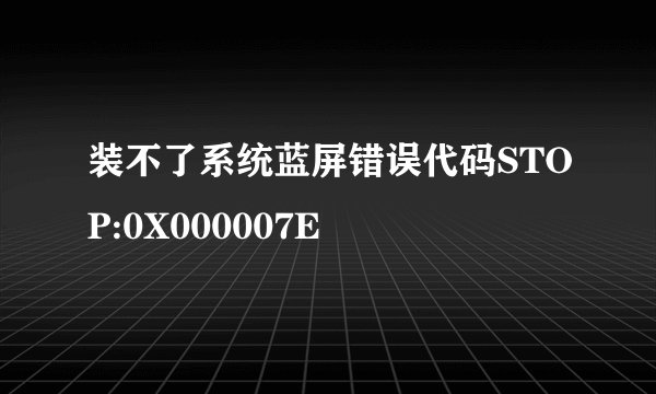 装不了系统蓝屏错误代码STOP:0X000007E
