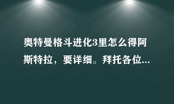 奥特曼格斗进化3里怎么得阿斯特拉，要详细。拜托各位了 3Q