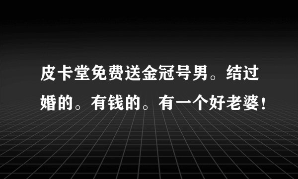 皮卡堂免费送金冠号男。结过婚的。有钱的。有一个好老婆！