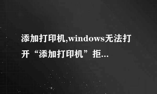 添加打印机,windows无法打开“添加打印机”拒绝访问。