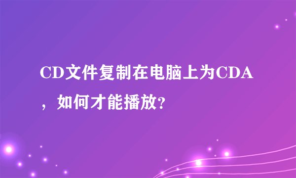 CD文件复制在电脑上为CDA,如何才能播放?