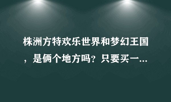 株洲方特欢乐世界和梦幻王国，是俩个地方吗？只要买一张票？还是要买2张？