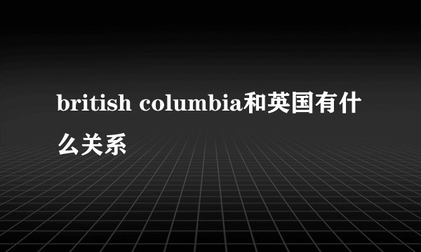 british columbia和英国有什么关系