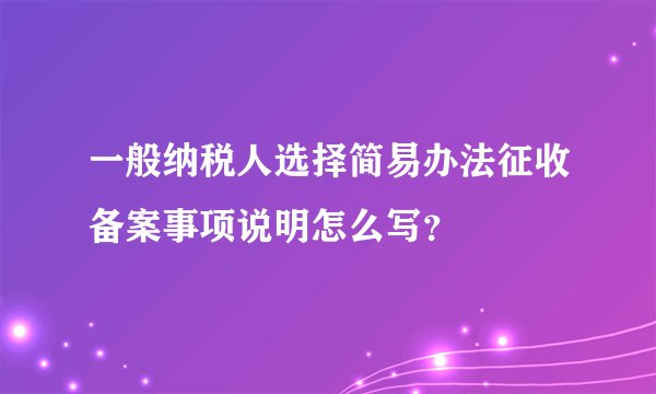 一般纳税人选择简易办法征收备案事项说明怎么写?