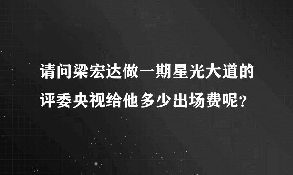 请问梁宏达做一期星光大道的评委央视给他多少出场费呢？