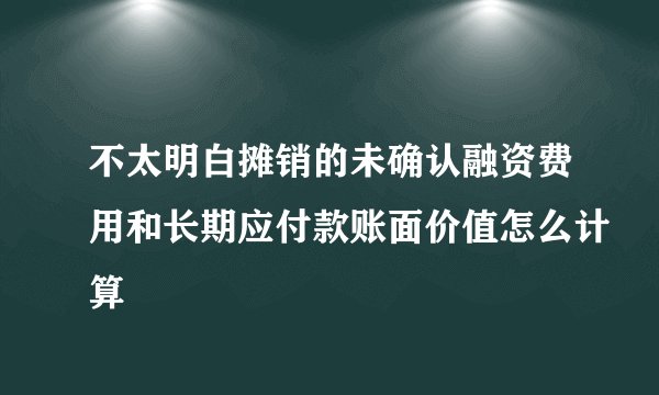 不太明白摊销的未确认融资费用和长期应付款账面价值怎么计算
