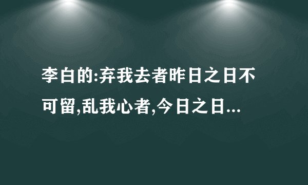 李白的:弃我去者昨日之日不可留,乱我心者,今日之日多烦忧\1