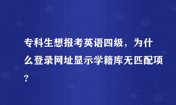 专科生想报考英语四级，为什么登录网址显示学籍库无匹配项？