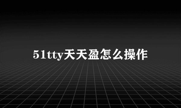 51tty天天盈怎么操作