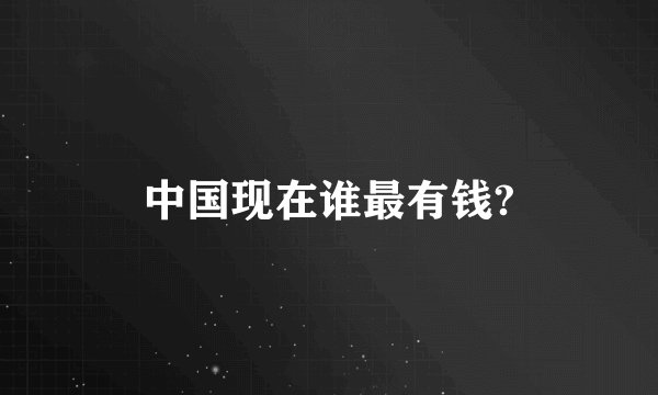 中国现在谁最有钱?