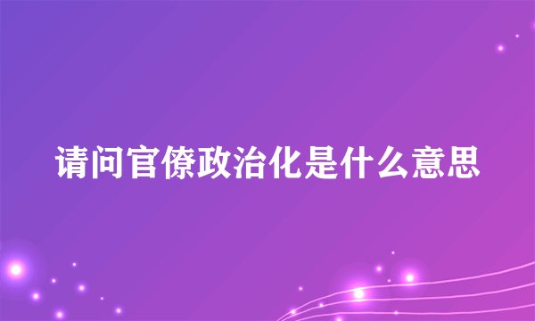 请问官僚政治化是什么意思