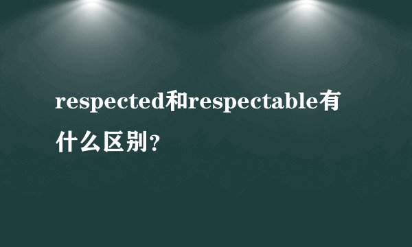 respected和respectable有什么区别？