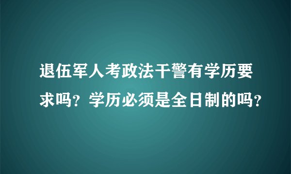 退伍军人考政法干警有学历要求吗？学历必须是全日制的吗？