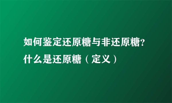 如何鉴定还原糖与非还原糖?什么是还原糖(定义)