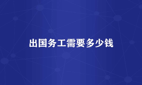 出国务工需要多少钱