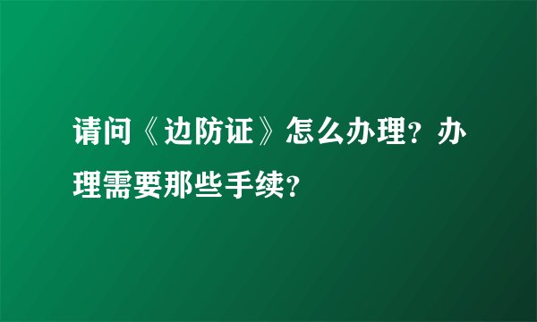 请问《边防证》怎么办理？办理需要那些手续？