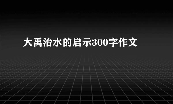 大禹治水的启示300字作文