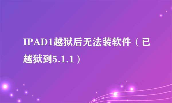 IPAD1越狱后无法装软件（已越狱到5.1.1）