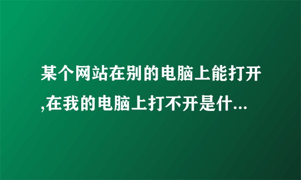 某个网站在别的电脑上能打开,在我的电脑上打不开是什么原因?