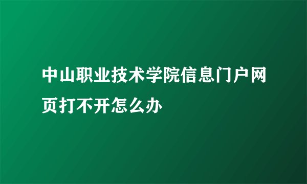 中山职业技术学院信息门户网页打不开怎么办