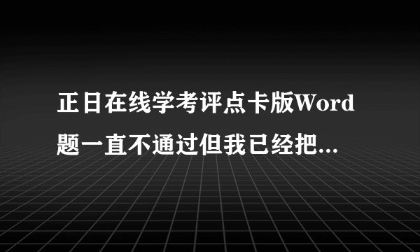 正日在线学考评点卡版Word题一直不通过但我已经把软件自带的方法的试了,怎么办？感谢各位大佬帮助。