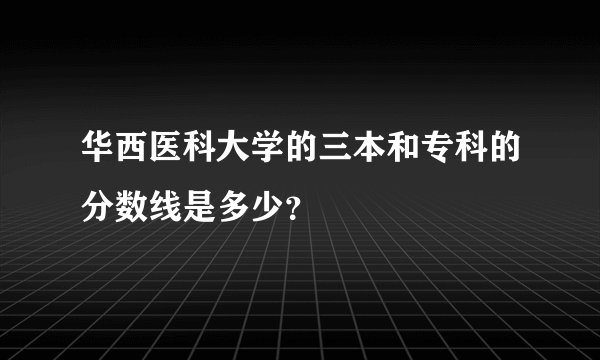 华西医科大学的三本和专科的分数线是多少？